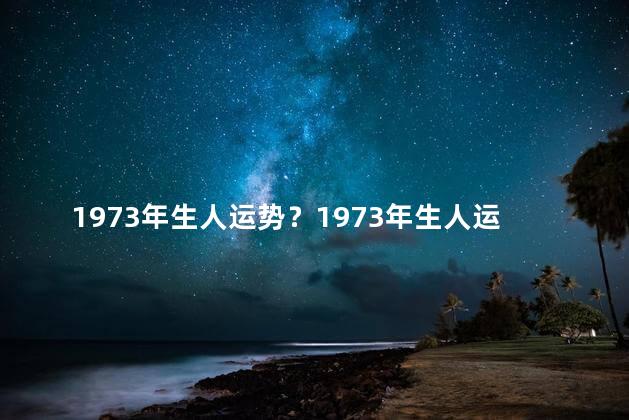 1973年生人运势？1973年生人运势：幸运之年解析