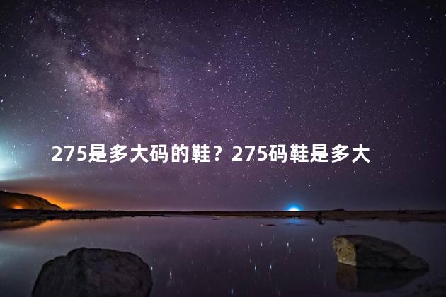 275是多大码的鞋？275码鞋是多大尺码的？