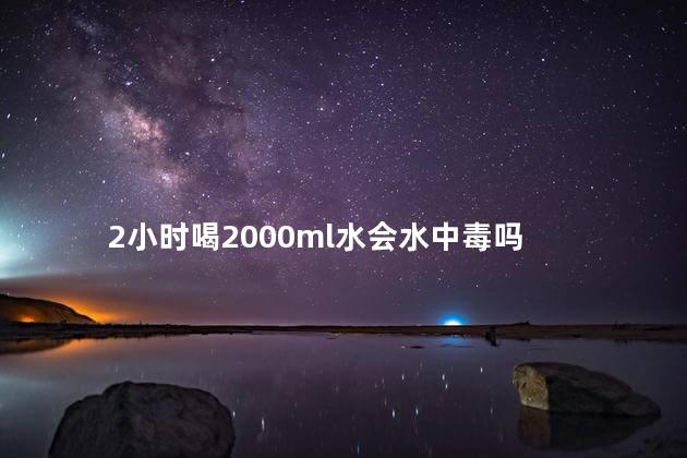 2小时喝2000ml水会水中毒吗，一口气喝2000毫升水好吗