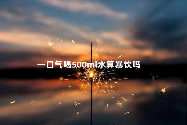 一口气喝500ml水算暴饮吗，一次性喝500ml水算多吗