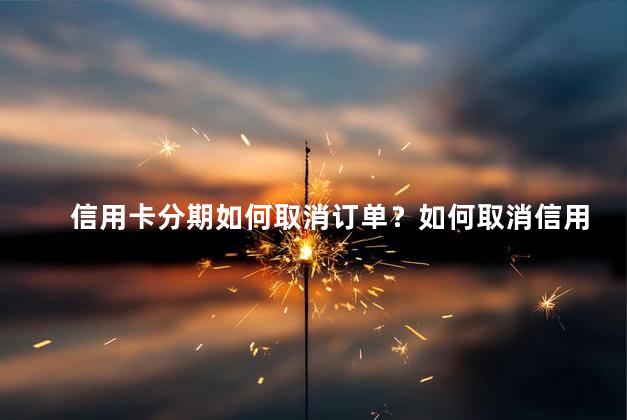 信用卡分期如何取消订单？如何取消信用卡分期订单
