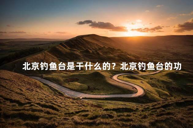 北京钓鱼台是干什么的？北京钓鱼台的功能是什么
