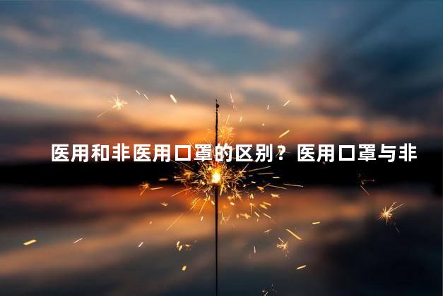 医用和非医用口罩的区别？医用口罩与非医用口罩的区别