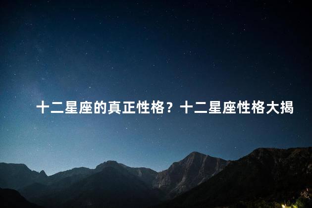 十二星座的真正性格？十二星座性格大揭秘，了解你的真实个性！