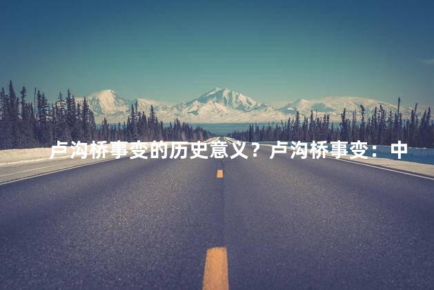 卢沟桥事变的历史意义？卢沟桥事变：中国历史转折点