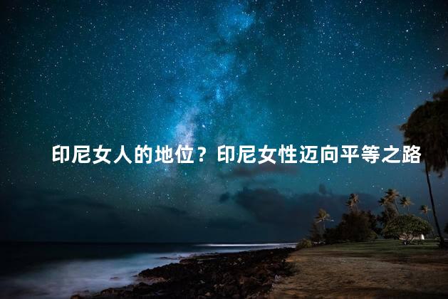 印尼女人的地位？印尼女性迈向平等之路
