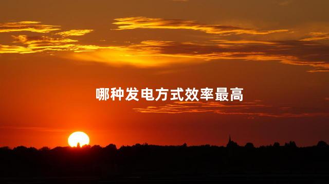 哪种发电方式效率最高，中国火力发电占总量比例是多少