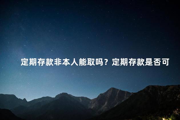 定期存款非本人能取吗？定期存款是否可由他人取款