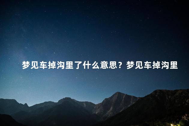 梦见车掉沟里了什么意思？梦见车掉沟里了是什么预兆