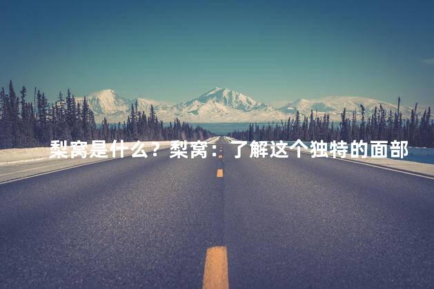梨窝是什么？梨窝：了解这个独特的面部特征