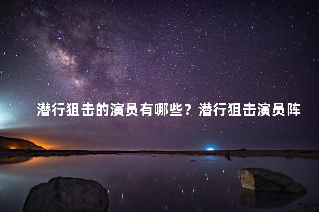 潜行狙击的演员有哪些？潜行狙击演员阵容大揭秘