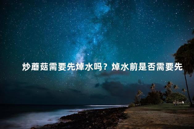 炒蘑菇需要先焯水吗？焯水前是否需要先炒蘑菇？炒菇新技巧！