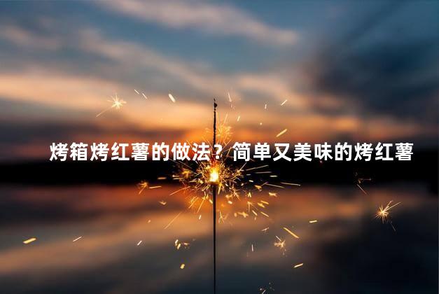 烤箱烤红薯的做法？简单又美味的烤红薯：烤箱制作方法