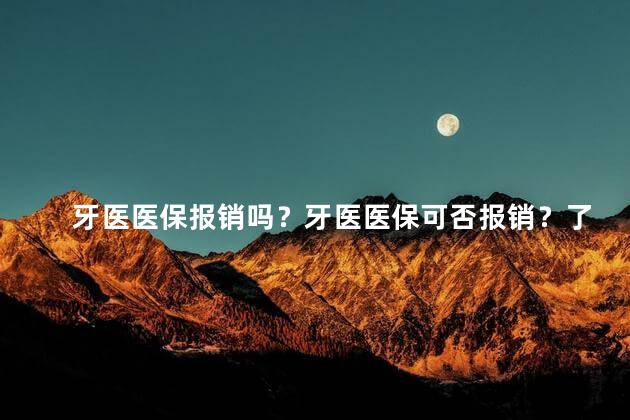 牙医医保报销吗？牙医医保可否报销？了解一下相关规定