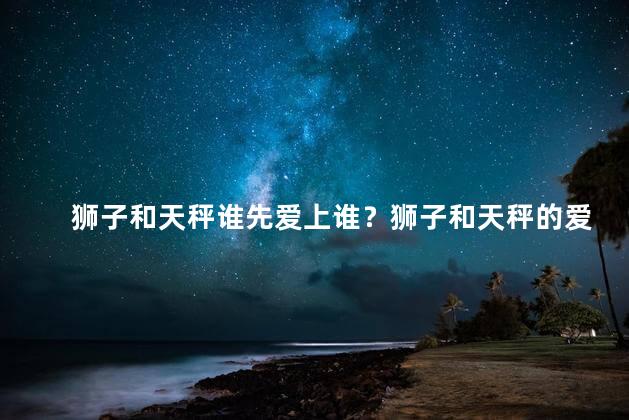 狮子和天秤谁先爱上谁？狮子和天秤的爱情之谜