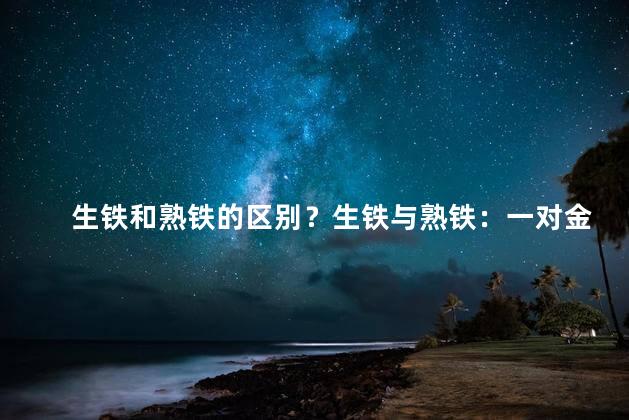 生铁和熟铁的区别？生铁与熟铁：一对金属差异