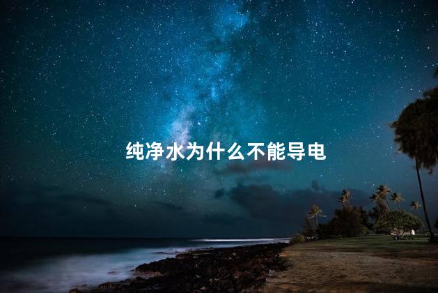 纯净水为什么不能导电，纯净水到底导不导电