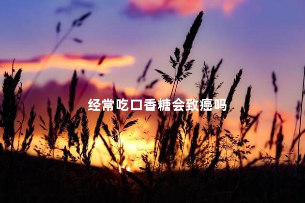 经常吃口香糖会致癌吗