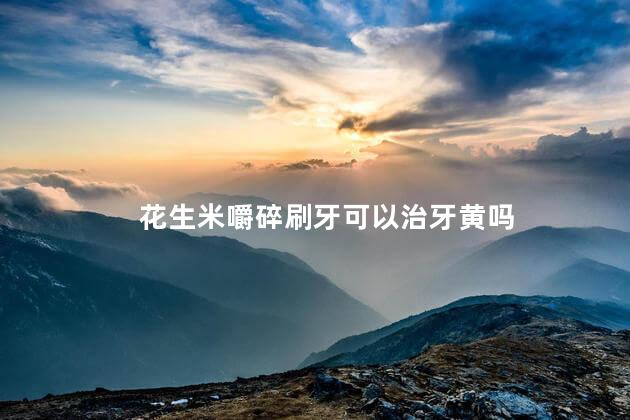 花生米嚼碎刷牙可以治牙黄吗，嚼碎花生刷牙为啥可治牙黄